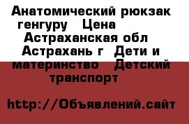 Анатомический рюкзак генгуру › Цена ­ 1 000 - Астраханская обл., Астрахань г. Дети и материнство » Детский транспорт   